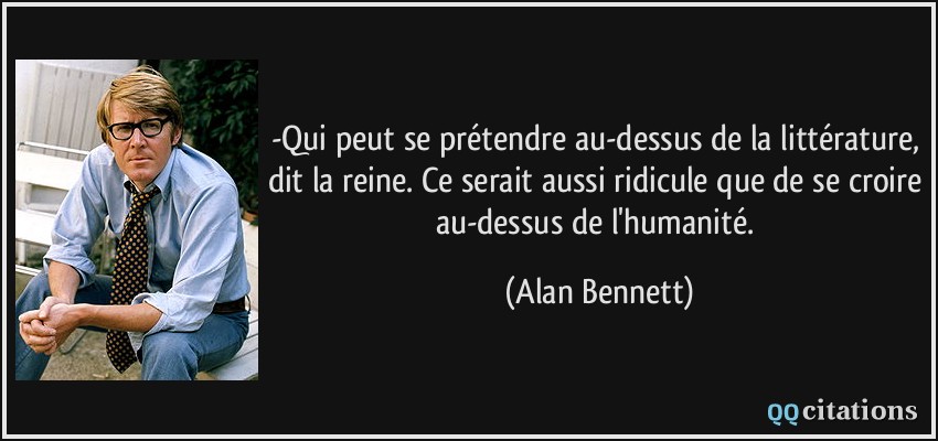 -Qui peut se prétendre au-dessus de la littérature, dit la reine. Ce serait aussi ridicule que de se croire au-dessus de l'humanité.  - Alan Bennett