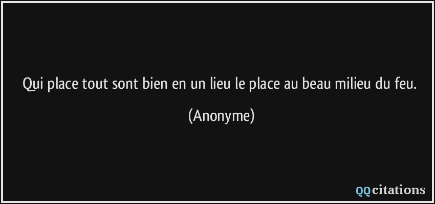 Qui place tout sont bien en un lieu le place au beau milieu du feu.  - Anonyme