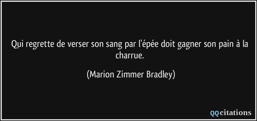 Qui regrette de verser son sang par l'épée doit gagner son pain à la charrue.  - Marion Zimmer Bradley