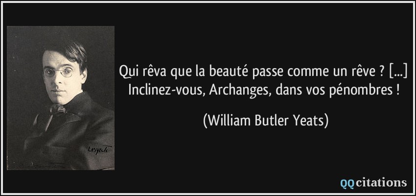 Qui rêva que la beauté passe comme un rêve ? [...] Inclinez-vous, Archanges, dans vos pénombres !  - William Butler Yeats