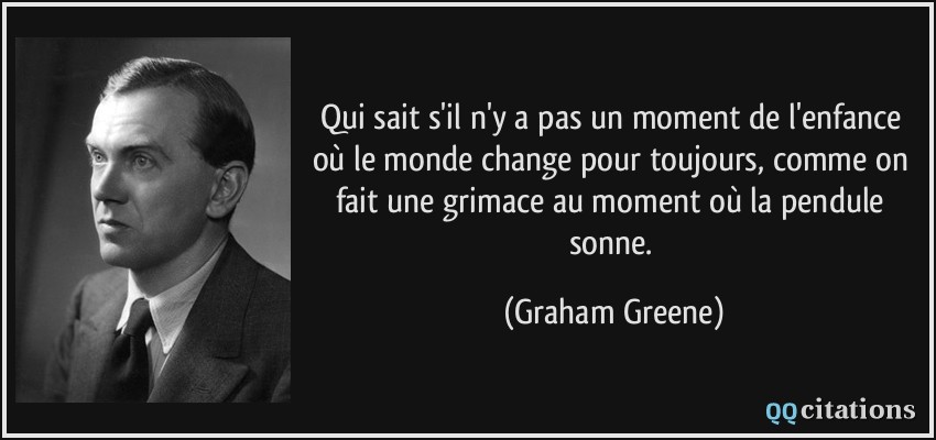 Qui sait s'il n'y a pas un moment de l'enfance où le monde change pour toujours, comme on fait une grimace au moment où la pendule sonne.  - Graham Greene