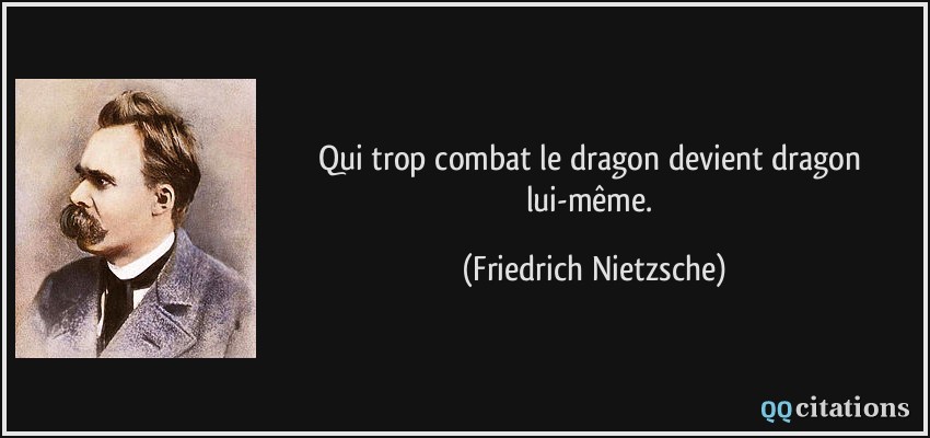 Qui trop combat le dragon devient dragon lui-même.  - Friedrich Nietzsche