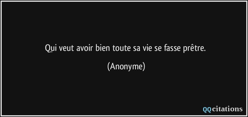 Qui veut avoir bien toute sa vie se fasse prêtre.  - Anonyme