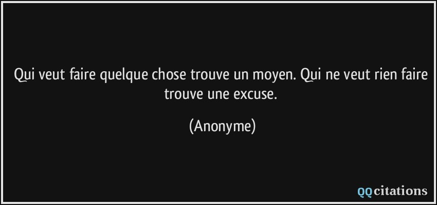 Qui veut faire quelque chose trouve un moyen. Qui ne veut rien faire trouve une excuse.  - Anonyme