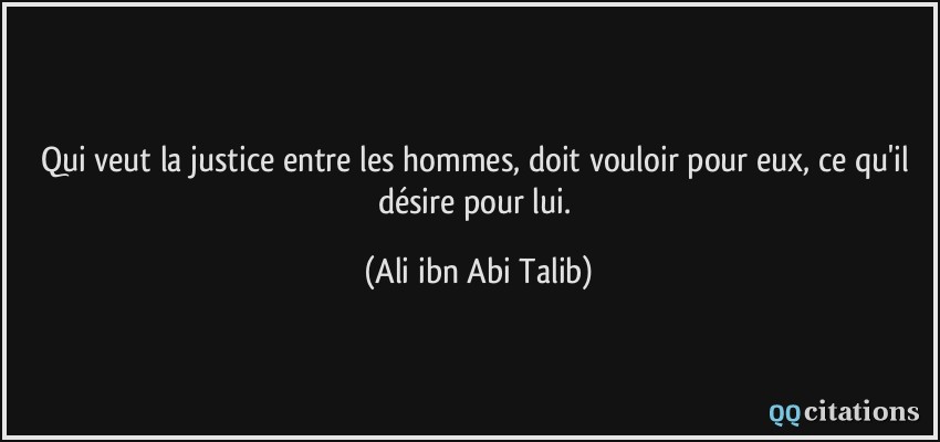 Qui veut la justice entre les hommes, doit vouloir pour eux, ce qu'il désire pour lui.  - Ali ibn Abi Talib
