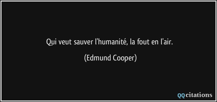 Qui veut sauver l'humanité, la fout en l'air.  - Edmund Cooper