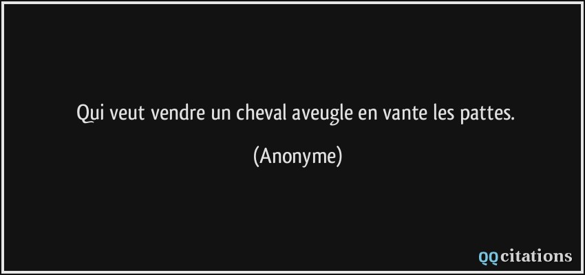 Qui veut vendre un cheval aveugle en vante les pattes.  - Anonyme