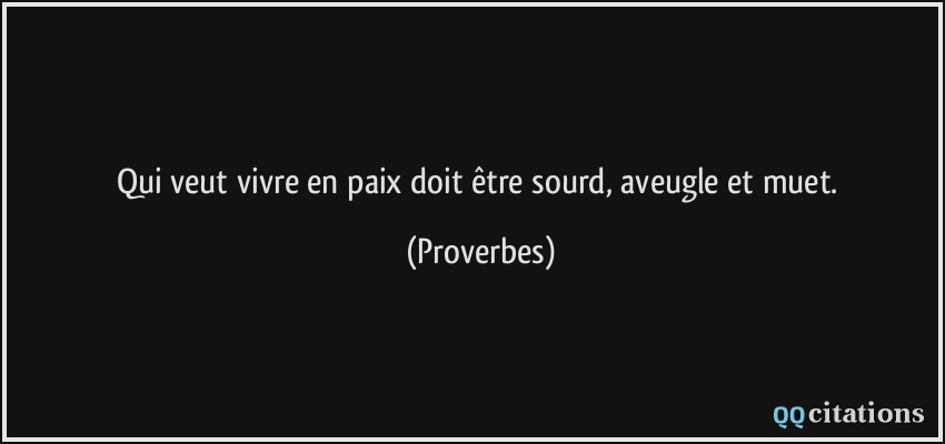 Qui veut vivre en paix doit être sourd, aveugle et muet.  - Proverbes