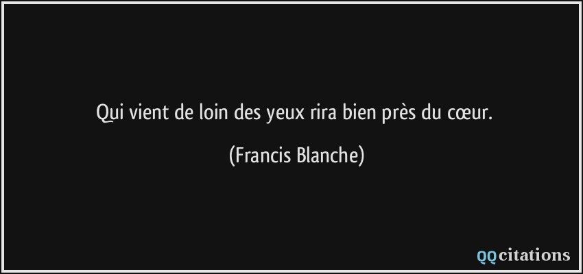 Qui vient de loin des yeux rira bien près du cœur.  - Francis Blanche