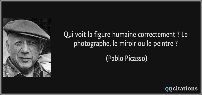 Qui voit la figure humaine correctement ? Le photographe, le miroir ou le peintre ?  - Pablo Picasso