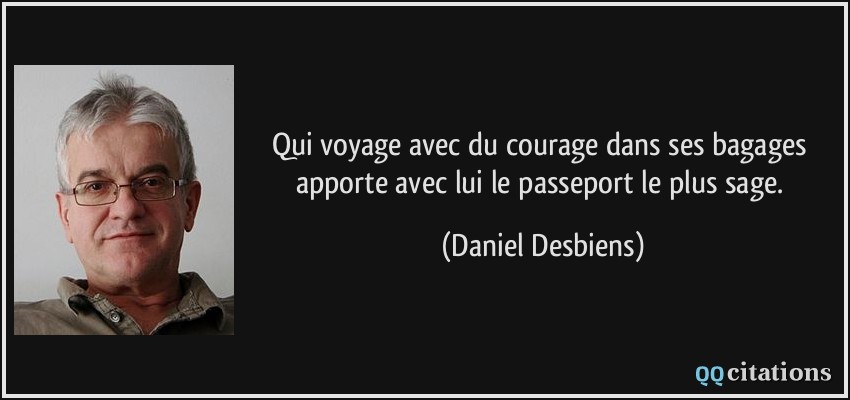 Qui voyage avec du courage dans ses bagages apporte avec lui le passeport le plus sage.  - Daniel Desbiens
