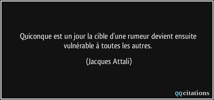Quiconque est un jour la cible d'une rumeur devient ensuite vulnérable à toutes les autres.  - Jacques Attali