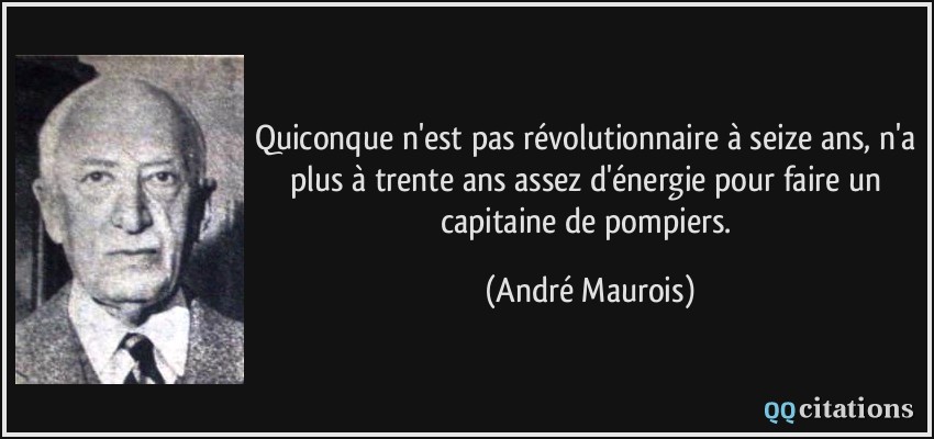 Quiconque n'est pas révolutionnaire à seize ans, n'a plus à trente ans assez d'énergie pour faire un capitaine de pompiers.  - André Maurois