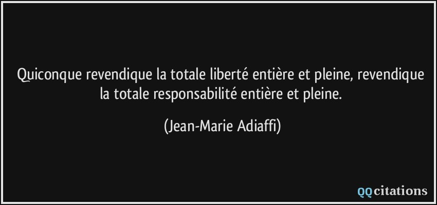 Quiconque revendique la totale liberté entière et pleine, revendique la totale responsabilité entière et pleine.  - Jean-Marie Adiaffi