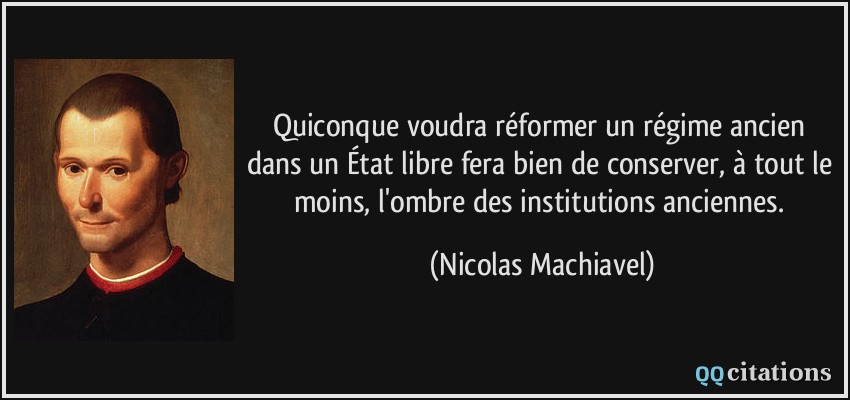 Quiconque voudra réformer un régime ancien dans un État libre fera bien de conserver, à tout le moins, l'ombre des institutions anciennes.  - Nicolas Machiavel