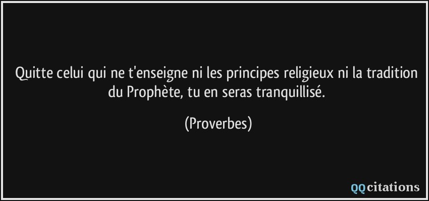 Quitte celui qui ne t'enseigne ni les principes religieux ni la tradition du Prophète, tu en seras tranquillisé.  - Proverbes