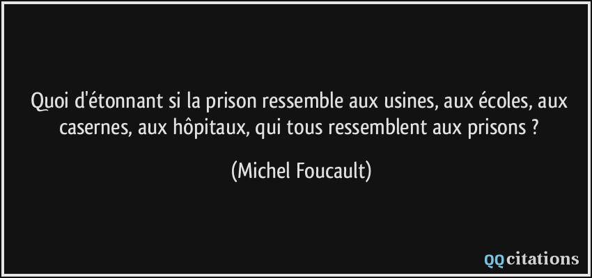 Quoi d'étonnant si la prison ressemble aux usines, aux écoles, aux casernes, aux hôpitaux, qui tous ressemblent aux prisons ?  - Michel Foucault