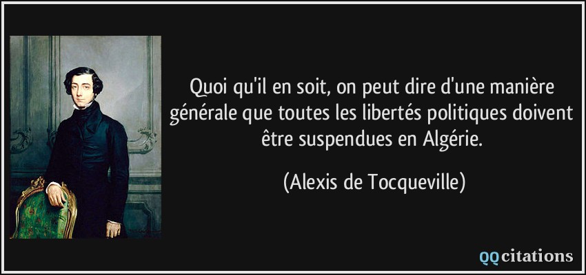 Quoi qu'il en soit, on peut dire d'une manière générale que toutes les libertés politiques doivent être suspendues en Algérie.  - Alexis de Tocqueville