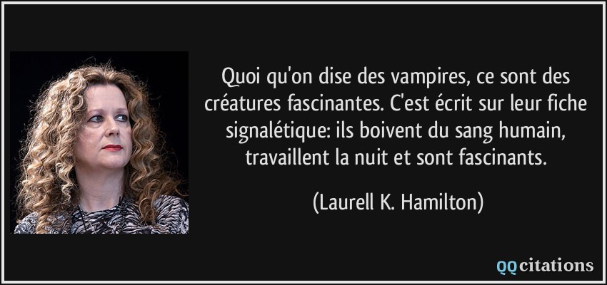 Quoi qu'on dise des vampires, ce sont des créatures fascinantes. C'est écrit sur leur fiche signalétique: ils boivent du sang humain, travaillent la nuit et sont fascinants.  - Laurell K. Hamilton