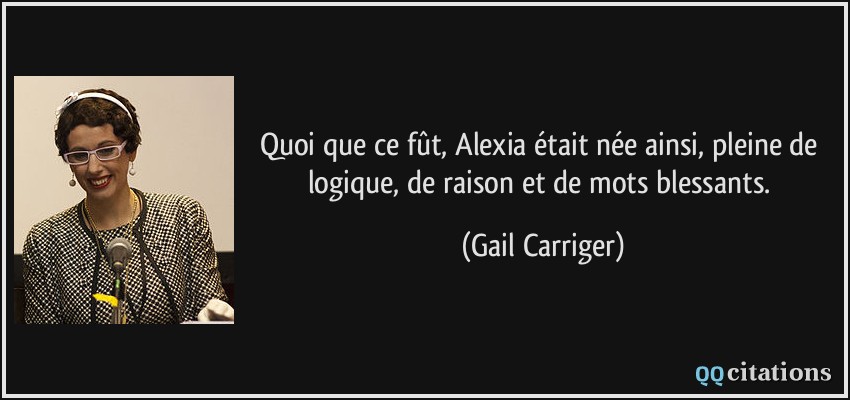 Quoi que ce fût, Alexia était née ainsi, pleine de logique, de raison et de mots blessants.  - Gail Carriger
