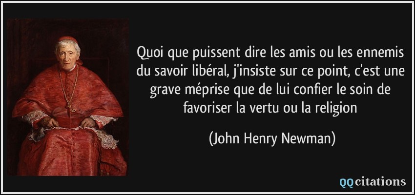 Quoi que puissent dire les amis ou les ennemis du savoir libéral, j'insiste sur ce point, c'est une grave méprise que de lui confier le soin de favoriser la vertu ou la religion  - John Henry Newman