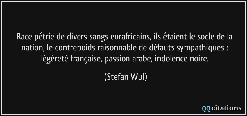 Race pétrie de divers sangs eurafricains, ils étaient le socle de la nation, le contrepoids raisonnable de défauts sympathiques : légèreté française, passion arabe, indolence noire.  - Stefan Wul