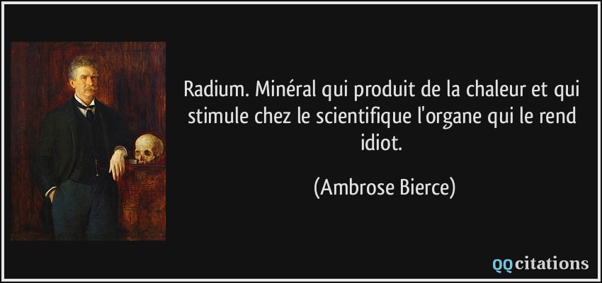 Radium. Minéral qui produit de la chaleur et qui stimule chez le scientifique l'organe qui le rend idiot.  - Ambrose Bierce