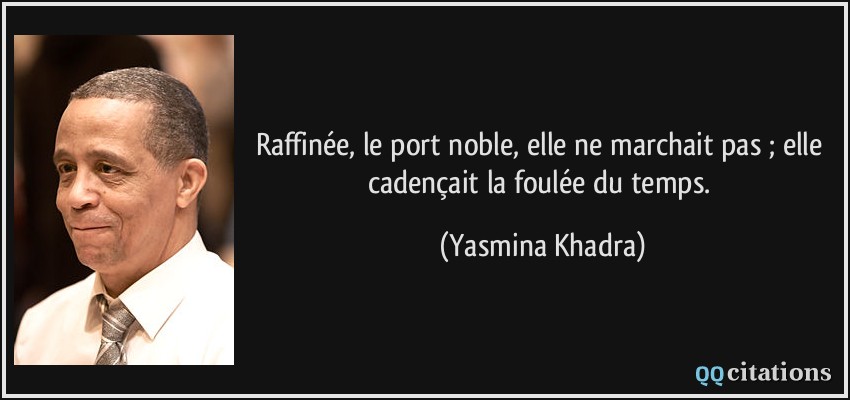 Raffinée, le port noble, elle ne marchait pas ; elle cadençait la foulée du temps.  - Yasmina Khadra