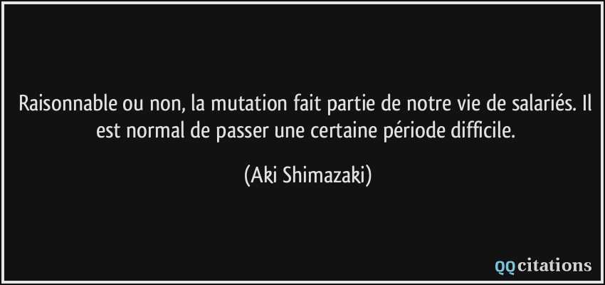 Raisonnable ou non, la mutation fait partie de notre vie de salariés. Il est normal de passer une certaine période difficile.  - Aki Shimazaki