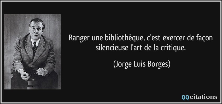 Ranger une bibliothèque, c'est exercer de façon silencieuse l'art de la critique.  - Jorge Luis Borges