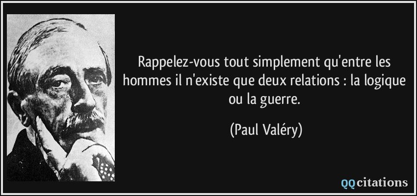 Rappelez-vous tout simplement qu'entre les hommes il n'existe que deux relations : la logique ou la guerre.  - Paul Valéry