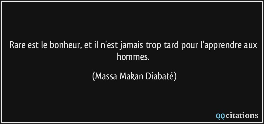 Rare est le bonheur, et il n'est jamais trop tard pour l'apprendre aux hommes.  - Massa Makan Diabaté