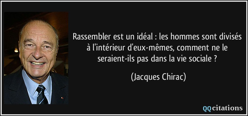 Rassembler est un idéal : les hommes sont divisés à l'intérieur d'eux-mêmes, comment ne le seraient-ils pas dans la vie sociale ?  - Jacques Chirac