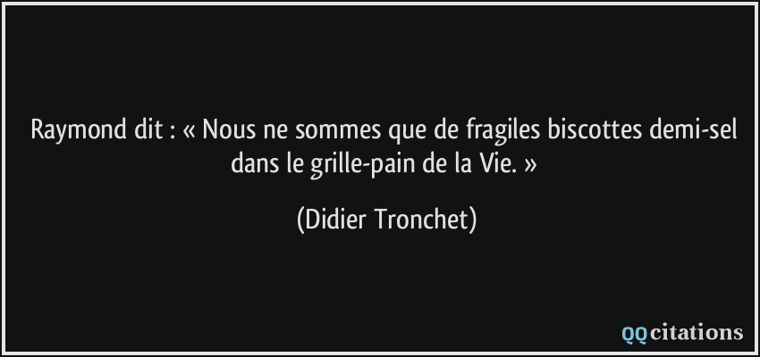 Raymond dit : « Nous ne sommes que de fragiles biscottes demi-sel dans le grille-pain de la Vie. »  - Didier Tronchet