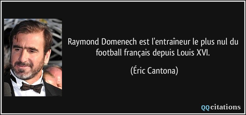 Raymond Domenech est l'entraîneur le plus nul du football français depuis Louis XVI.  - Éric Cantona