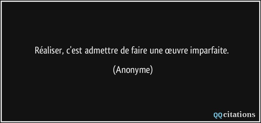 Réaliser, c'est admettre de faire une œuvre imparfaite.  - Anonyme