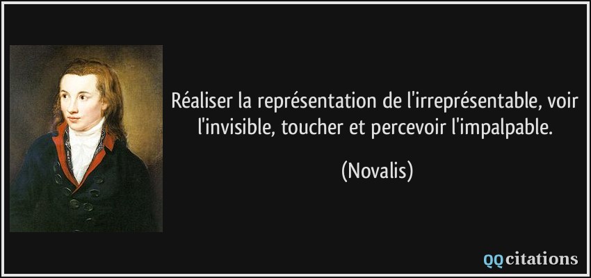 Réaliser la représentation de l'irreprésentable, voir l'invisible, toucher et percevoir l'impalpable.  - Novalis