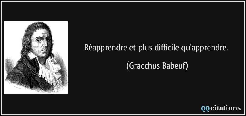 Réapprendre et plus difficile qu'apprendre.  - Gracchus Babeuf