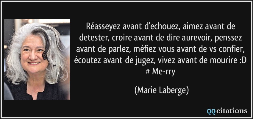 Réasseyez avant d'echouez, aimez avant de detester, croire avant de dire aurevoir, penssez avant de parlez, méfiez vous avant de vs confier, écoutez avant de jugez, vivez avant de mourire :D # Me-rry  - Marie Laberge