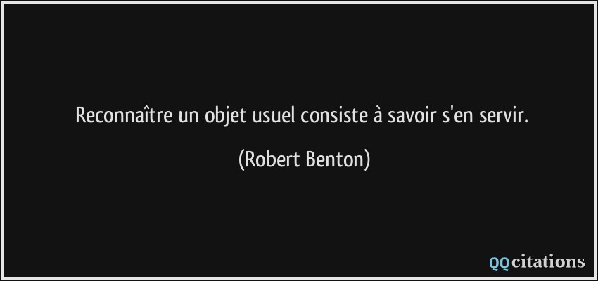 Reconnaître un objet usuel consiste à savoir s'en servir.  - Robert Benton