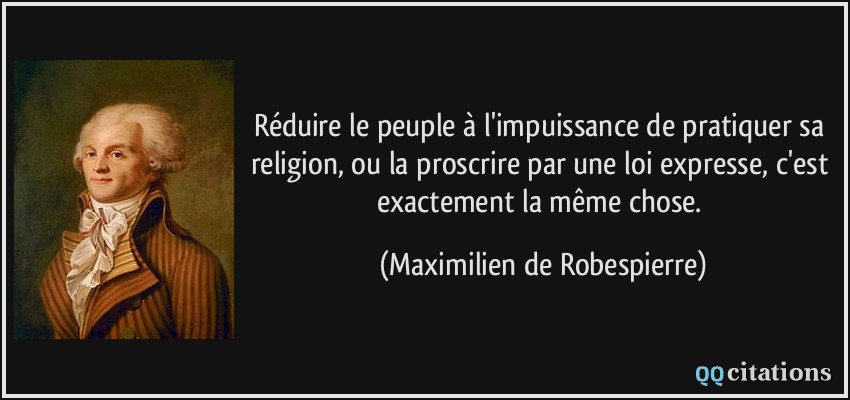 Réduire le peuple à l'impuissance de pratiquer sa religion, ou la proscrire par une loi expresse, c'est exactement la même chose.  - Maximilien de Robespierre