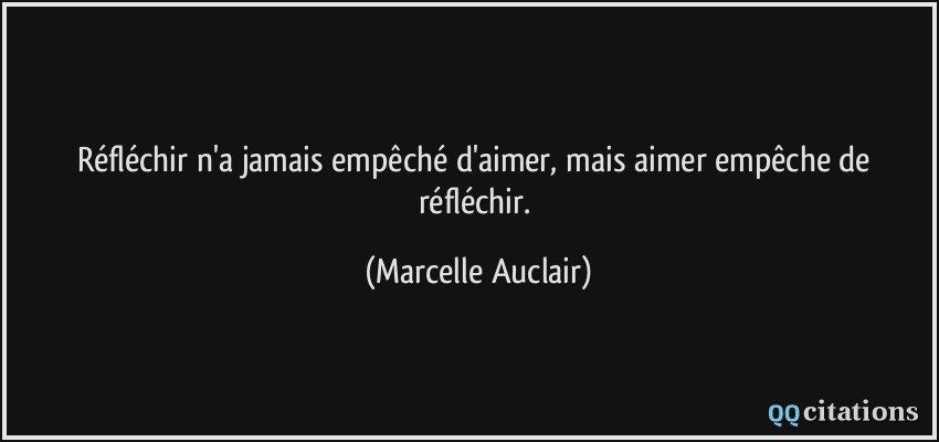 Réfléchir n'a jamais empêché d'aimer, mais aimer empêche de réfléchir.  - Marcelle Auclair