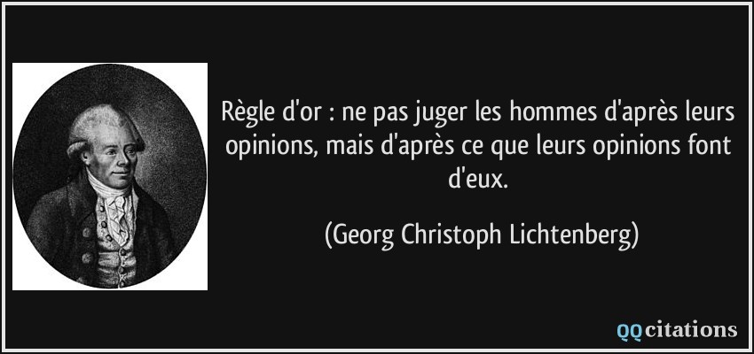 Règle d'or : ne pas juger les hommes d'après leurs opinions, mais d'après ce que leurs opinions font d'eux.  - Georg Christoph Lichtenberg