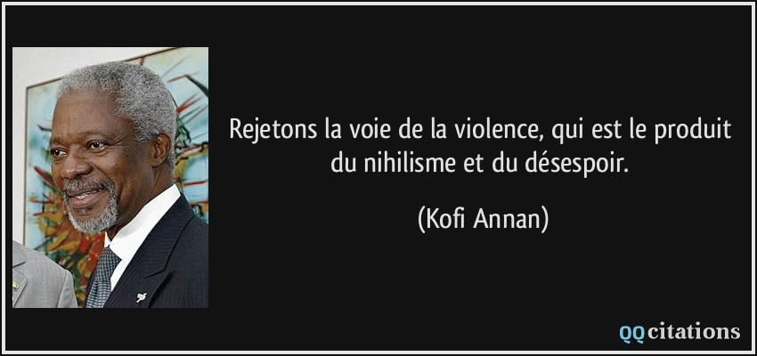 Rejetons la voie de la violence, qui est le produit du nihilisme et du désespoir.  - Kofi Annan