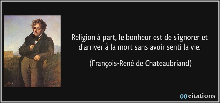 Religion à part, le bonheur est de s'ignorer et d'arriver à la mort sans avoir senti la vie.  - François-René de Chateaubriand