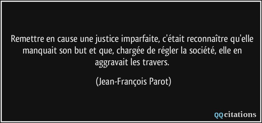 Remettre en cause une justice imparfaite, c'était reconnaître qu'elle manquait son but et que, chargée de régler la société, elle en aggravait les travers.  - Jean-François Parot