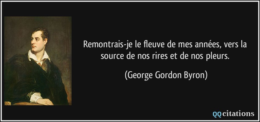 Remontrais-je le fleuve de mes années, vers la source de nos rires et de nos pleurs.  - George Gordon Byron