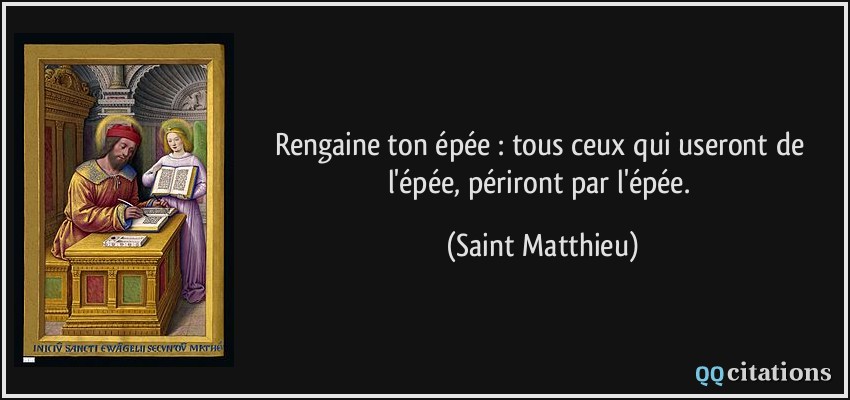 Rengaine ton épée : tous ceux qui useront de l'épée, périront par l'épée.  - Saint Matthieu