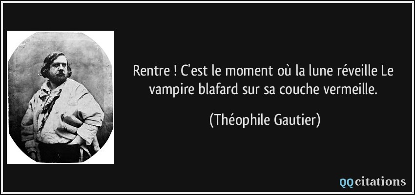 Rentre ! C'est le moment où la lune réveille Le vampire blafard sur sa couche vermeille.  - Théophile Gautier