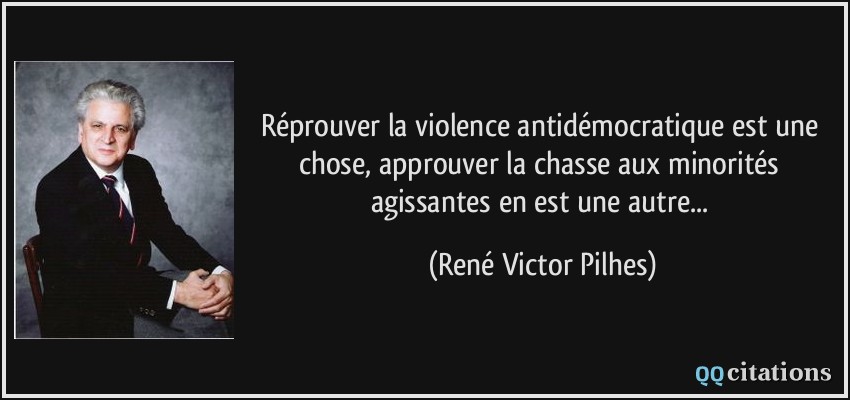 Réprouver la violence antidémocratique est une chose, approuver la chasse aux minorités agissantes en est une autre...  - René Victor Pilhes